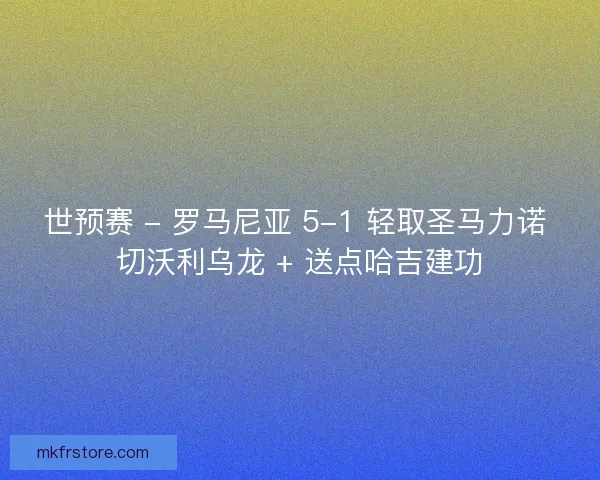 世预赛 - 罗马尼亚 5-1 轻取圣马力诺 切沃利乌龙 + 送点哈吉建功