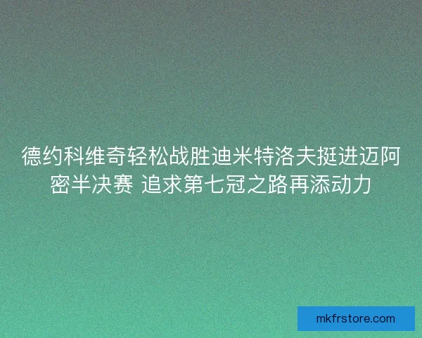 德约科维奇轻松战胜迪米特洛夫挺进迈阿密半决赛 追求第七冠之路再添动力 德约科维奇轻松战胜迪米特洛夫挺进迈阿密半决赛 追求第七冠之路再添动力
