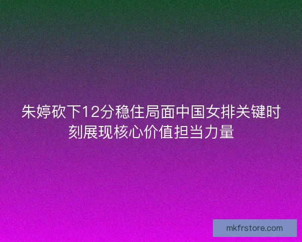 朱婷砍下12分稳住局面中国女排关键时刻展现核心价值担当力量