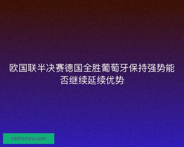 欧国联半决赛德国全胜葡萄牙保持强势能否继续延续优势