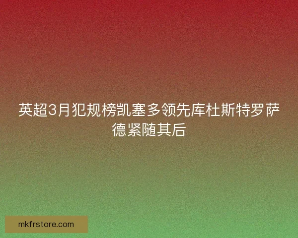 英超3月犯规榜凯塞多领先库杜斯特罗萨德紧随其后