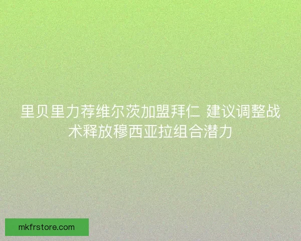 里贝里力荐维尔茨加盟拜仁 建议调整战术释放穆西亚拉组合潜力
