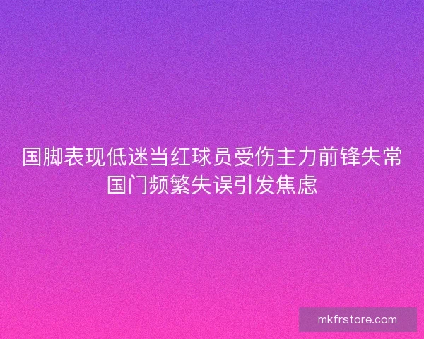 国脚表现低迷当红球员受伤主力前锋失常国门频繁失误引发焦虑