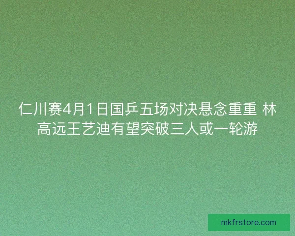 仁川赛4月1日国乒五场对决悬念重重 林高远王艺迪有望突破三人或一轮游