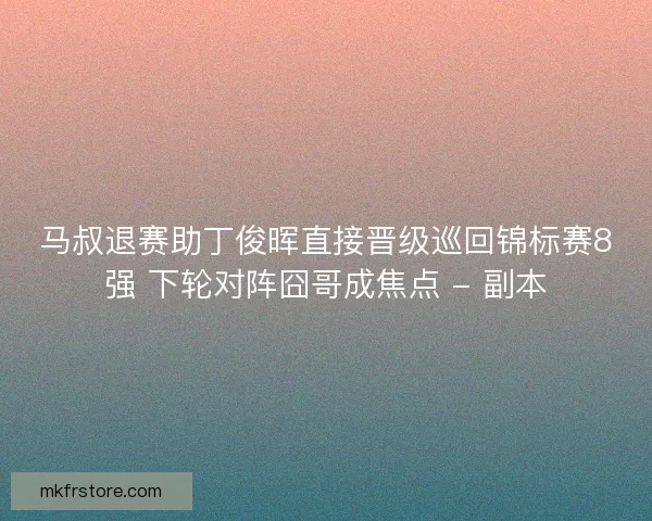 马叔退赛助丁俊晖直接晋级巡回锦标赛8强 下轮对阵囧哥成焦点 - 副本