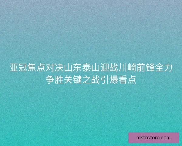 亚冠焦点对决山东泰山迎战川崎前锋全力争胜关键之战引爆看点