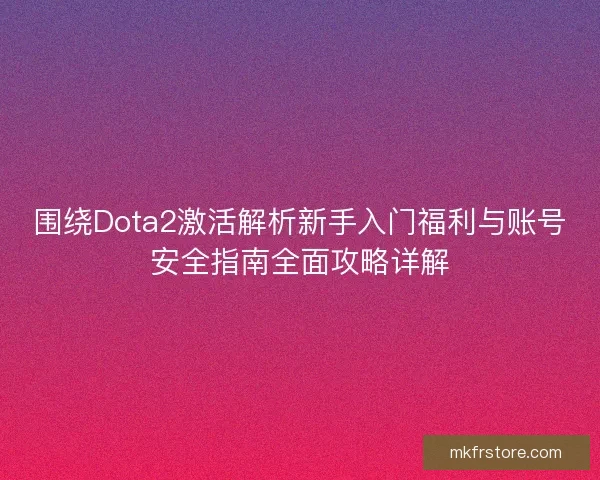 围绕Dota2激活解析新手入门福利与账号安全指南全面攻略详解