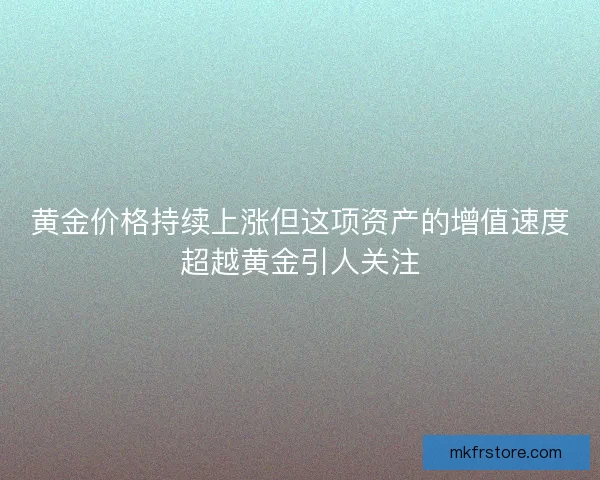 黄金价格持续上涨但这项资产的增值速度超越黄金引人关注