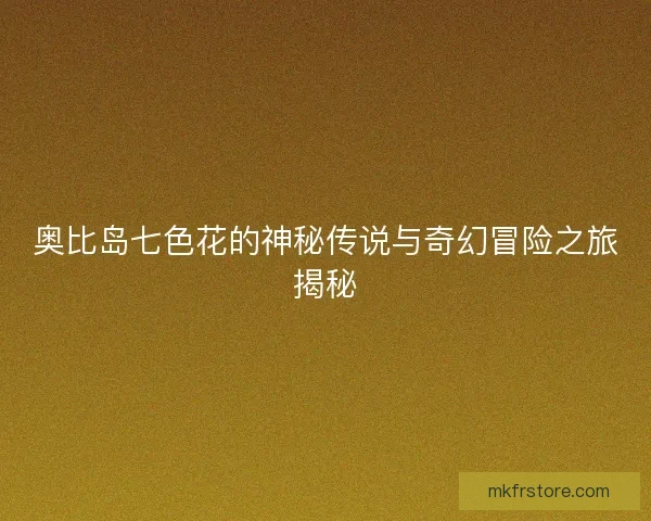 奥比岛七色花的神秘传说与奇幻冒险之旅揭秘