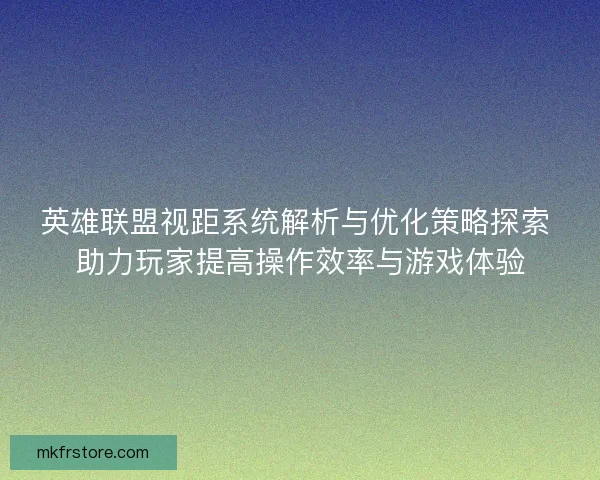 英雄联盟视距系统解析与优化策略探索 助力玩家提高操作效率与游戏体验