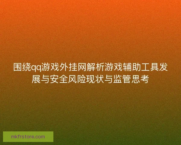 围绕qq游戏外挂网解析游戏辅助工具发展与安全风险现状与监管思考