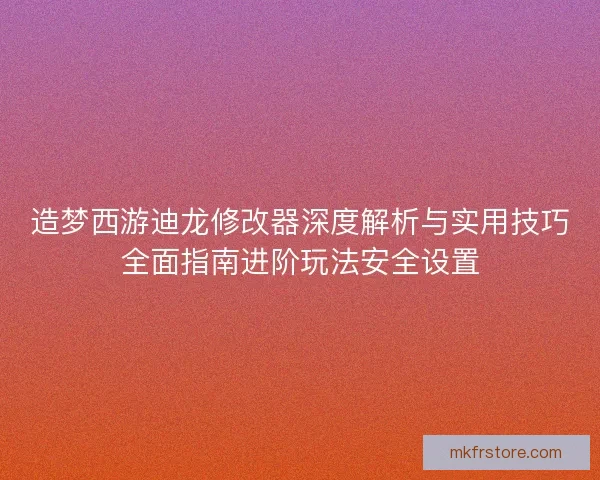 造梦西游迪龙修改器深度解析与实用技巧全面指南进阶玩法安全设置