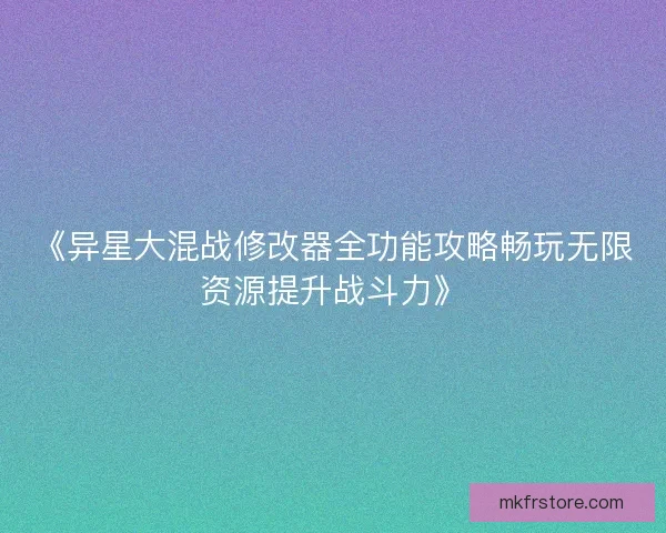 《异星大混战修改器全功能攻略畅玩无限资源提升战斗力》