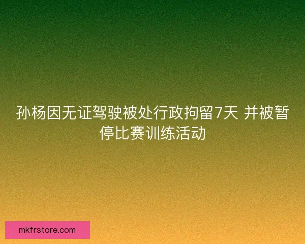 孙杨因无证驾驶被处行政拘留7天 并被暂停比赛训练活动