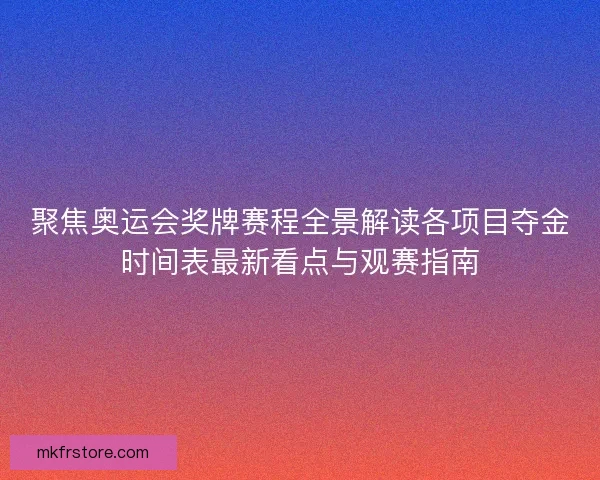 聚焦奥运会奖牌赛程全景解读各项目夺金时间表最新看点与观赛指南