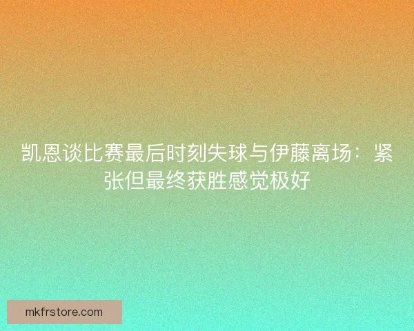凯恩谈比赛最后时刻失球与伊藤离场：紧张但最终获胜感觉极好