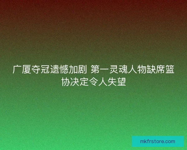 广厦夺冠遗憾加剧 第一灵魂人物缺席篮协决定令人失望