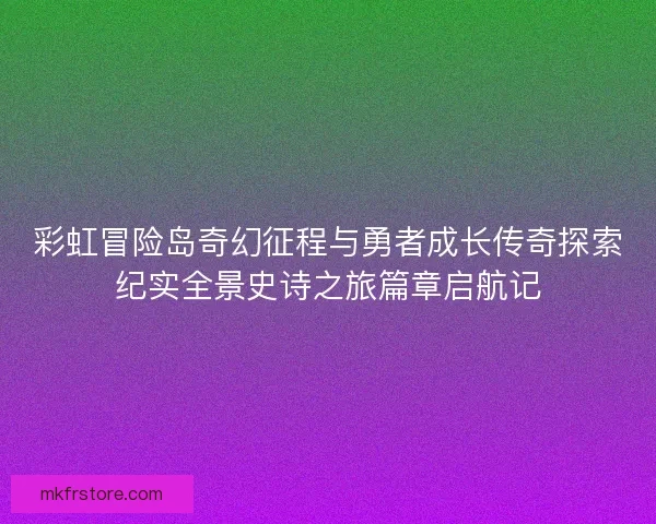 彩虹冒险岛奇幻征程与勇者成长传奇探索纪实全景史诗之旅篇章启航记