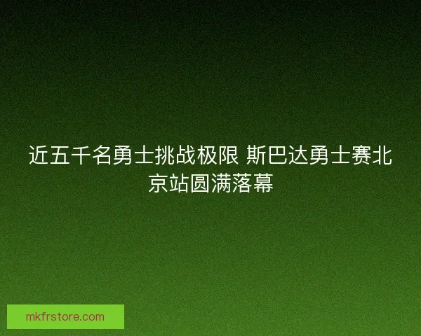 近五千名勇士挑战极限 斯巴达勇士赛北京站圆满落幕
