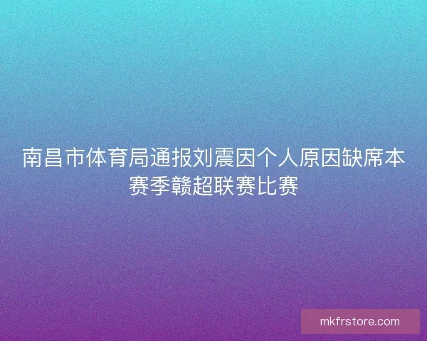 南昌市体育局通报刘震因个人原因缺席本赛季赣超联赛比赛 南昌市体育局通报刘震因个人原因缺席本赛季赣超联赛比赛