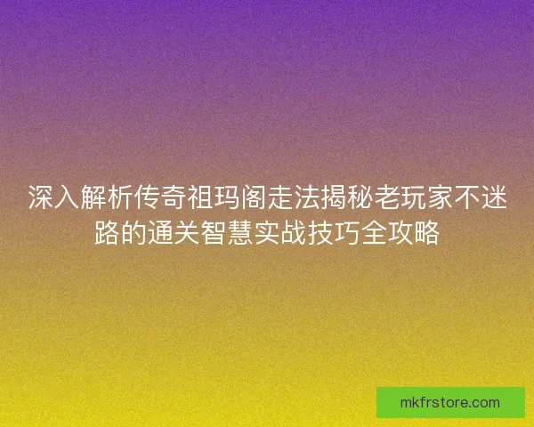 深入解析传奇祖玛阁走法揭秘老玩家不迷路的通关智慧实战技巧全攻略