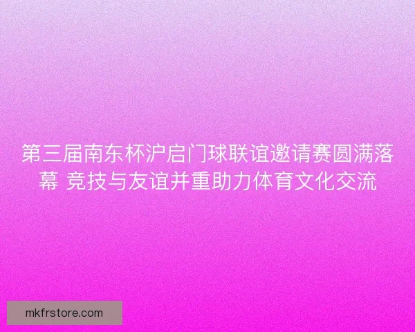 第三届南东杯沪启门球联谊邀请赛圆满落幕 竞技与友谊并重助力体育文化交流 第三届南东杯沪启门球联谊邀请赛圆满落幕 竞技与友谊并重助力体育文化交流