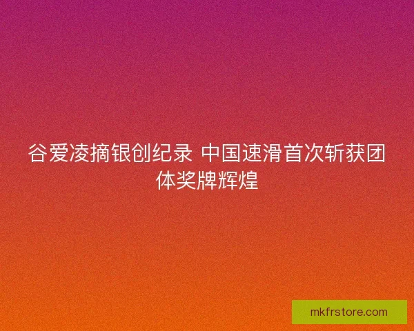 谷爱凌摘银创纪录 中国速滑首次斩获团体奖牌辉煌 谷爱凌摘银创纪录 中国速滑首次斩获团体奖牌辉煌