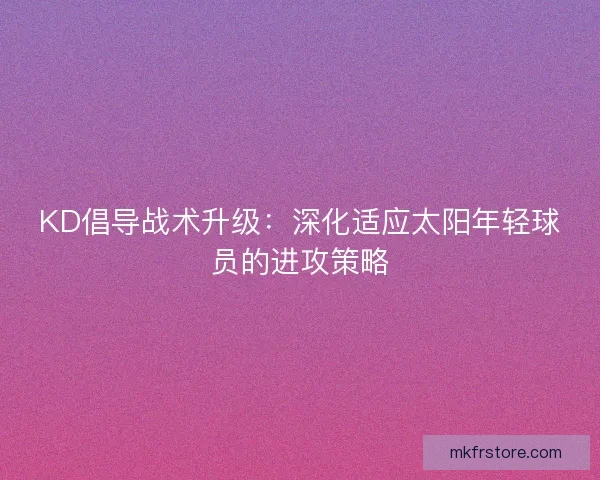 KD倡导战术升级：深化适应太阳年轻球员的进攻策略