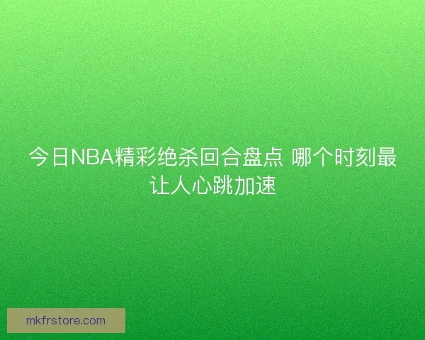 今日NBA精彩绝杀回合盘点 哪个时刻最让人心跳加速