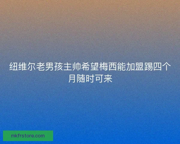 纽维尔老男孩主帅希望梅西能加盟踢四个月随时可来