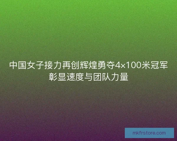 中国女子接力再创辉煌勇夺4×100米冠军彰显速度与团队力量