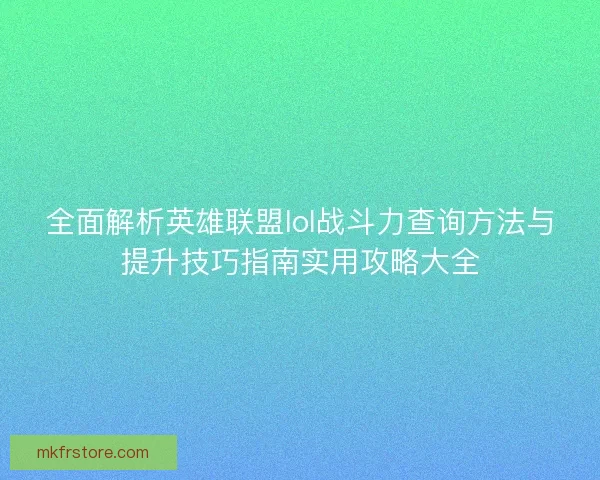 全面解析英雄联盟lol战斗力查询方法与提升技巧指南实用攻略大全