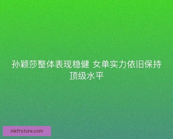 孙颖莎整体表现稳健 女单实力依旧保持顶级水平