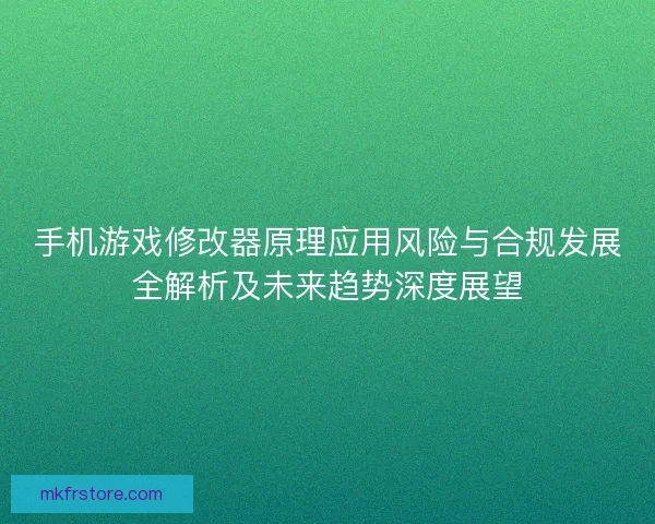 手机游戏修改器原理应用风险与合规发展全解析及未来趋势深度展望