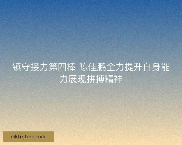 镇守接力第四棒 陈佳鹏全力提升自身能力展现拼搏精神