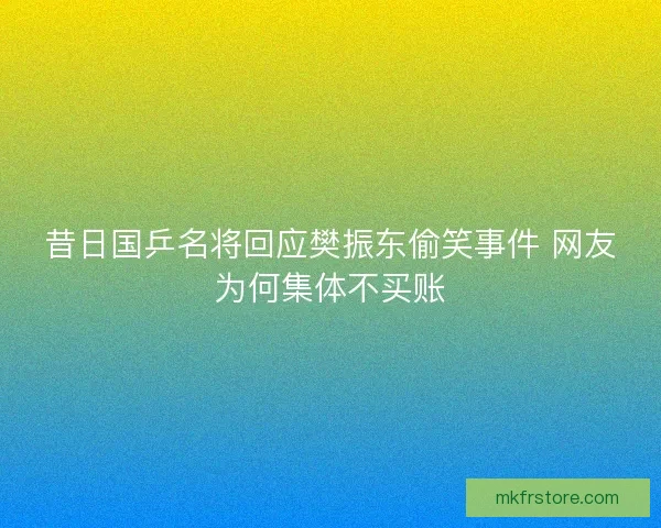 昔日国乒名将回应樊振东偷笑事件 网友为何集体不买账 昔日国乒名将回应樊振东偷笑事件 网友为何集体不买账