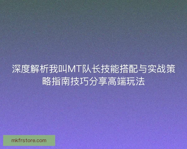 深度解析我叫MT队长技能搭配与实战策略指南技巧分享高端玩法 深度解析我叫MT队长技能搭配与实战策略指南技巧分享高端玩法