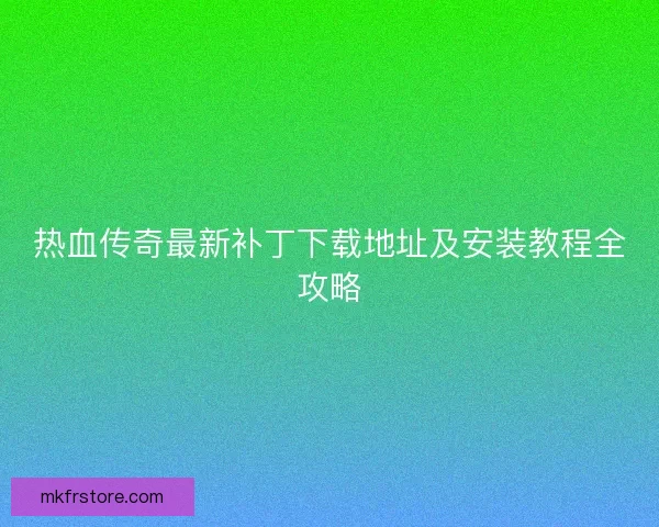 热血传奇最新补丁下载地址及安装教程全攻略