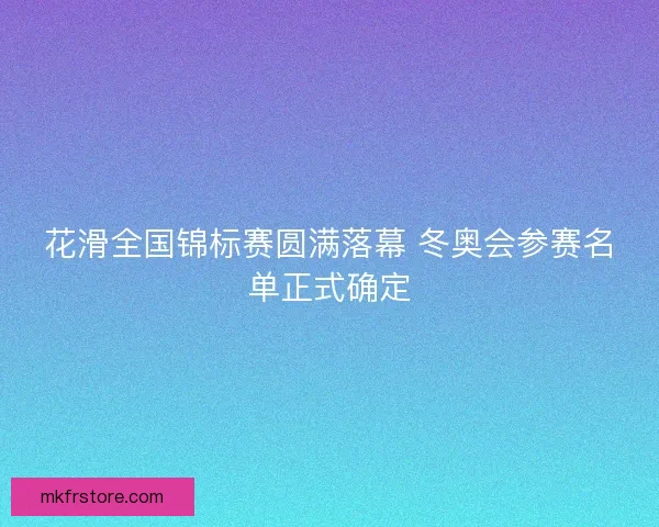 花滑全国锦标赛圆满落幕 冬奥会参赛名单正式确定