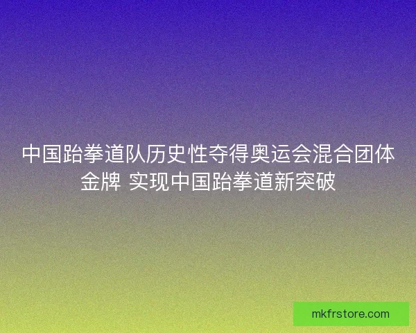 中国跆拳道队历史性夺得奥运会混合团体金牌 实现中国跆拳道新突破 中国跆拳道队历史性夺得奥运会混合团体金牌 实现中国跆拳道新突破