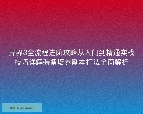 异界3全流程进阶攻略从入门到精通实战技巧详解装备培养副本打法全面解析 异界3全流程进阶攻略从入门到精通实战技巧详解装备培养副本打法全面解析