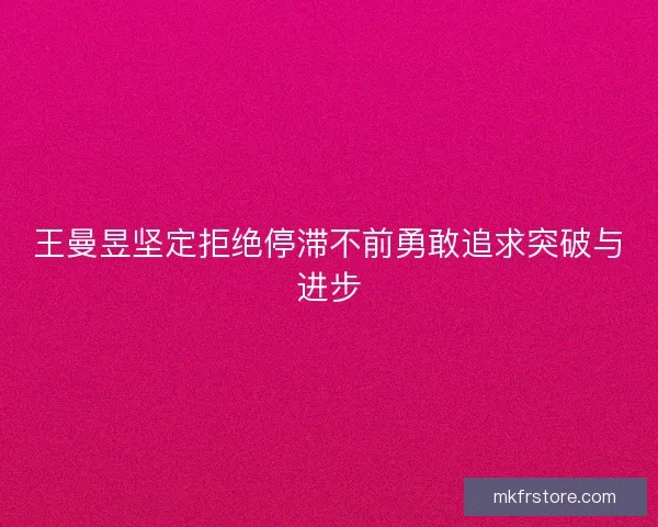 王曼昱坚定拒绝停滞不前勇敢追求突破与进步
