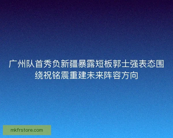 广州队首秀负新疆暴露短板郭士强表态围绕祝铭震重建未来阵容方向