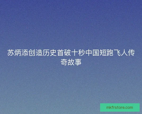 苏炳添创造历史首破十秒中国短跑飞人传奇故事