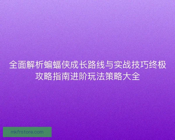 全面解析蝙蝠侠成长路线与实战技巧终极攻略指南进阶玩法策略大全 全面解析蝙蝠侠成长路线与实战技巧终极攻略指南进阶玩法策略大全