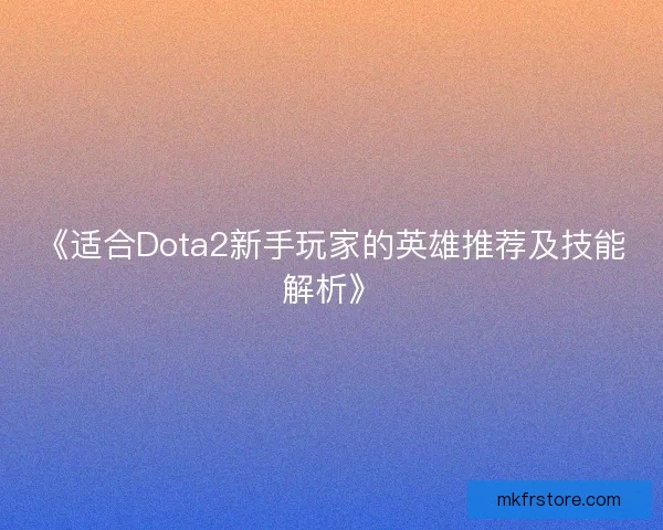 《适合Dota2新手玩家的英雄推荐及技能解析》 《适合Dota2新手玩家的英雄推荐及技能解析》