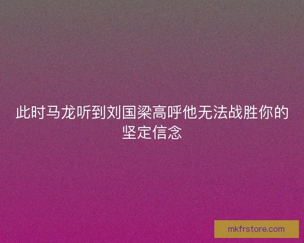 此时马龙听到刘国梁高呼他无法战胜你的坚定信念 此时马龙听到刘国梁高呼他无法战胜你的坚定信念