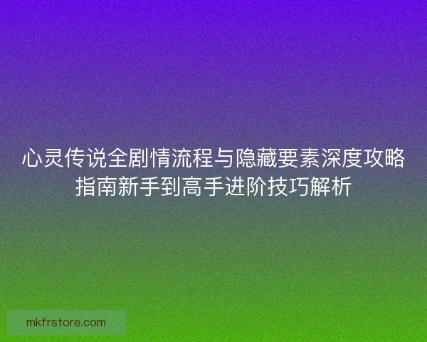 心灵传说全剧情流程与隐藏要素深度攻略指南新手到高手进阶技巧解析 心灵传说全剧情流程与隐藏要素深度攻略指南新手到高手进阶技巧解析
